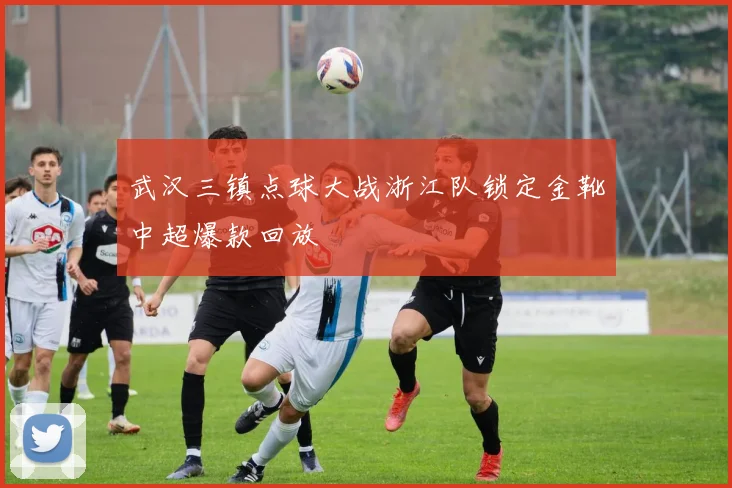 武汉三镇点球大战浙江队锁定金靴中超爆款回放