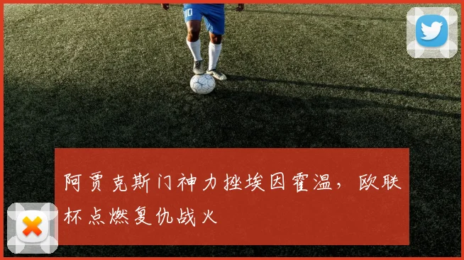 阿贾克斯门神力挫埃因霍温，欧联杯点燃复仇战火