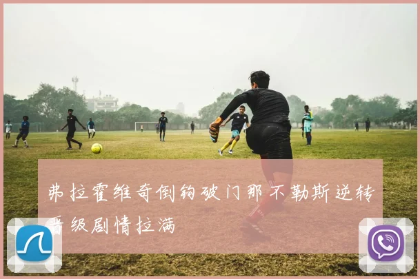 弗拉霍维奇倒钩破门那不勒斯逆转晋级剧情拉满