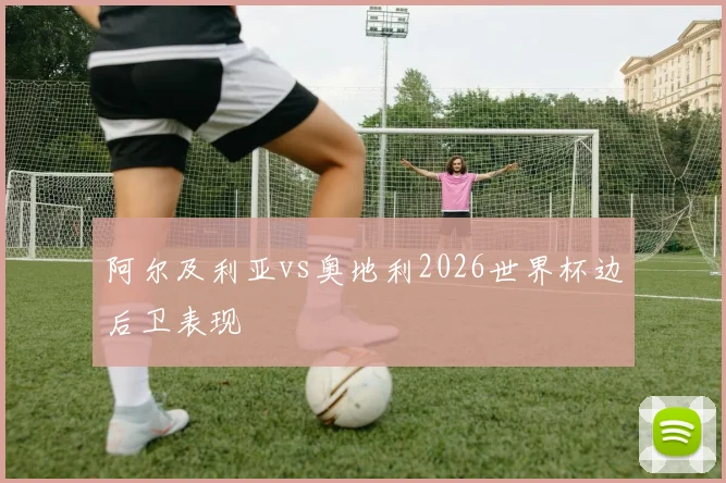 阿尔及利亚vs奥地利2026世界杯边后卫表现