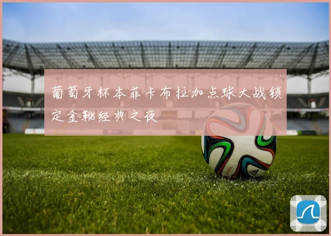 葡萄牙杯本菲卡布拉加点球大战锁定金靴经典之夜