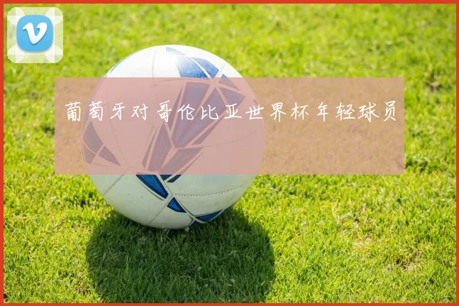 葡萄牙对哥伦比亚世界杯年轻球员