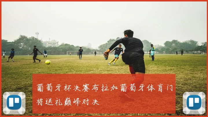 葡萄牙杯决赛布拉加葡萄牙体育门将送礼巅峰对决