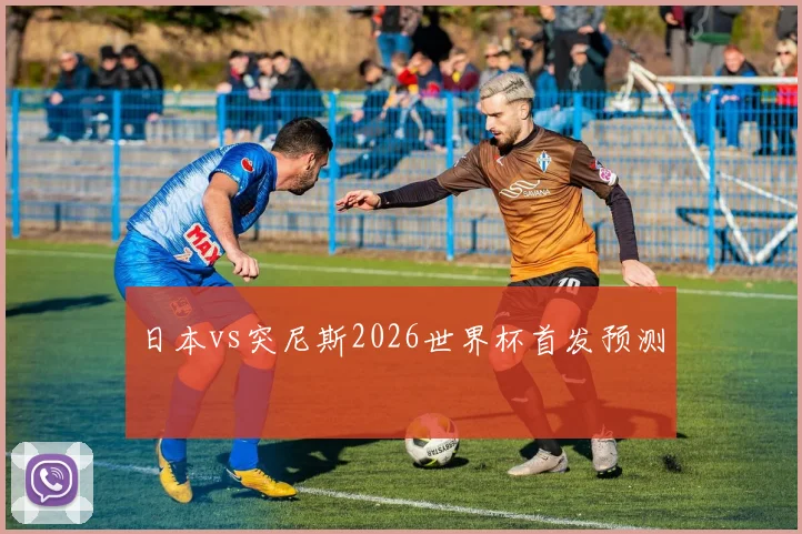 日本vs突尼斯2026世界杯首发预测