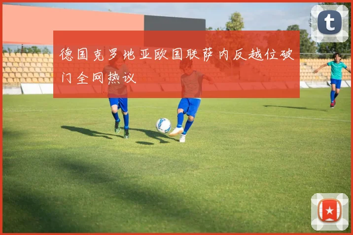 德国克罗地亚欧国联萨内反越位破门全网热议