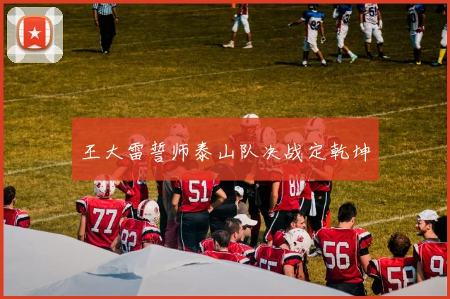 王大雷誓师泰山队决战定乾坤