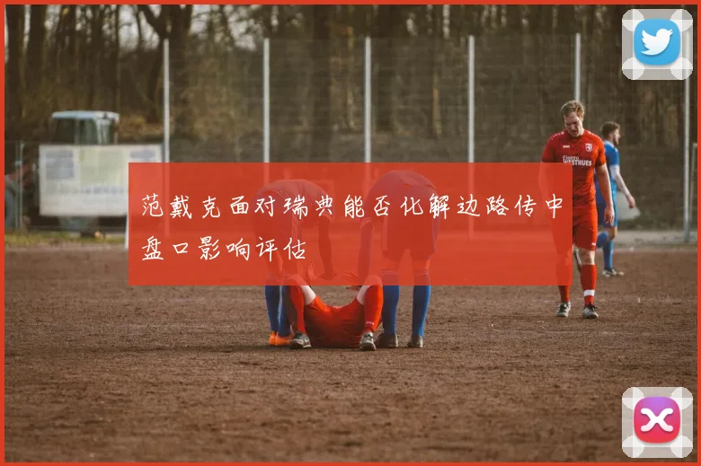 范戴克面对瑞典能否化解边路传中盘口影响评估