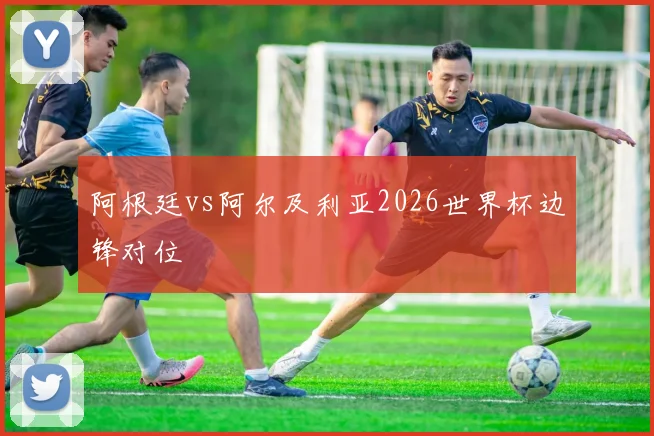 阿根廷vs阿尔及利亚2026世界杯边锋对位