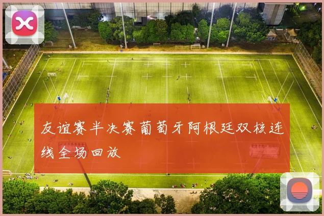 友谊赛半决赛葡萄牙阿根廷双核连线全场回放