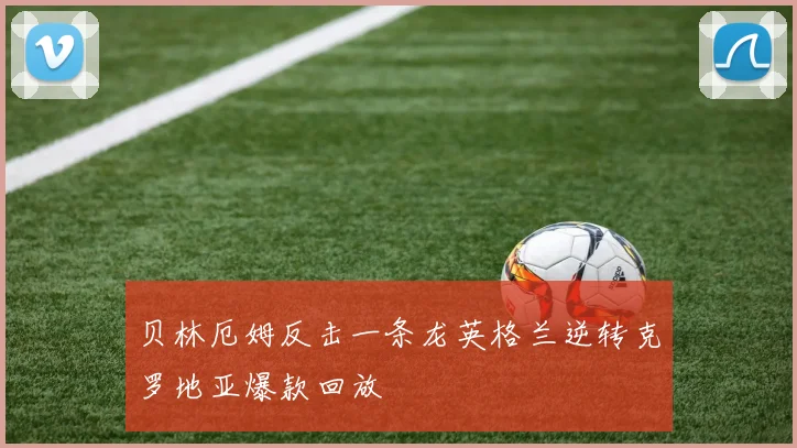 贝林厄姆反击一条龙英格兰逆转克罗地亚爆款回放