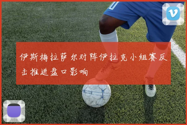 伊斯梅拉萨尔对阵伊拉克小组赛反击推进盘口影响