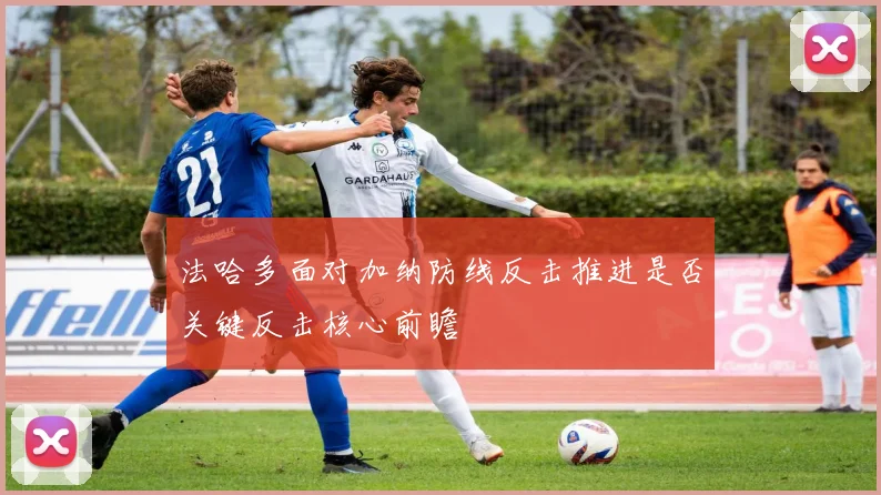 法哈多面对加纳防线反击推进是否关键反击核心前瞻
