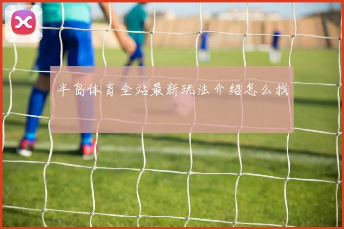 半岛体育全站最新玩法介绍怎么找
