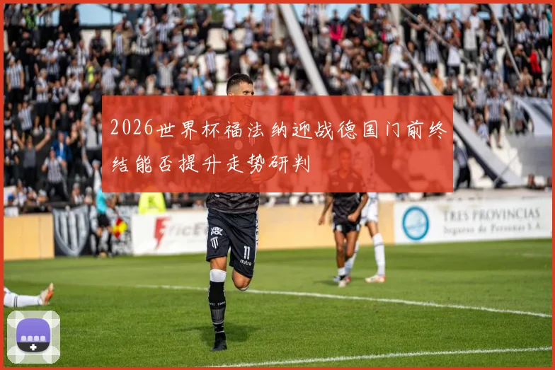 2026世界杯福法纳迎战德国门前终结能否提升走势研判