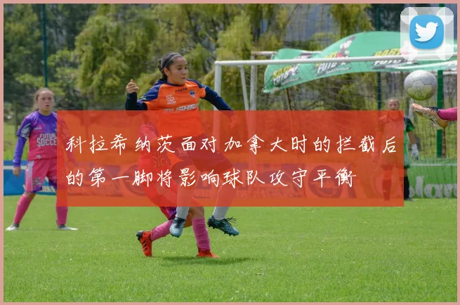 科拉希纳茨面对加拿大时的拦截后的第一脚将影响球队攻守平衡