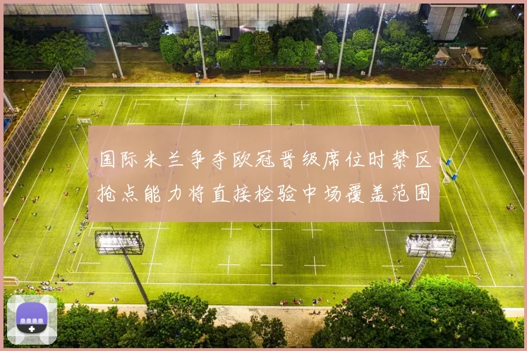 国际米兰争夺欧冠晋级席位时禁区抢点能力将直接检验中场覆盖范围