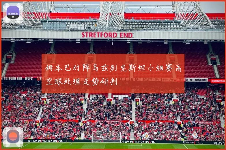 姆本巴对阵乌兹别克斯坦小组赛高空球处理走势研判
