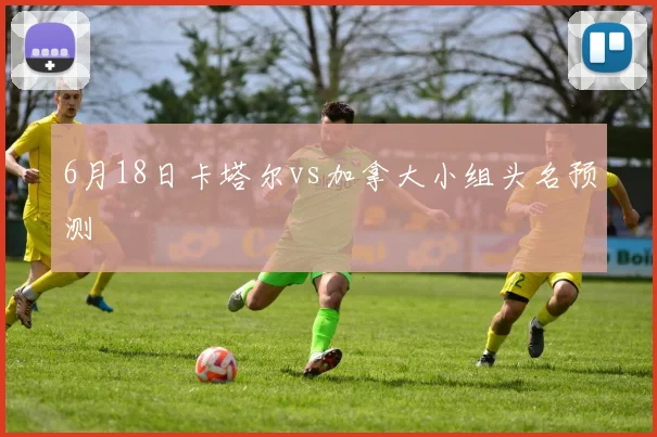 6月18日卡塔尔vs加拿大小组头名预测