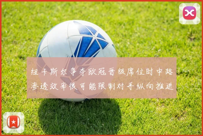 纽卡斯尔争夺欧冠晋级席位时中路渗透效率很可能限制对手纵向推进