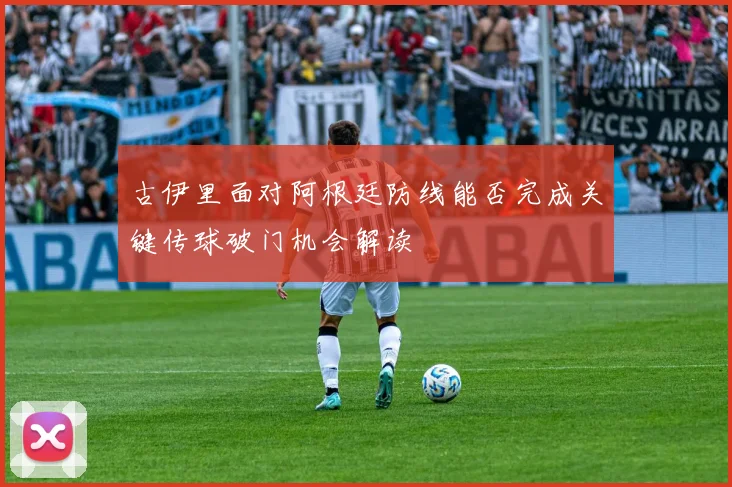 古伊里面对阿根廷防线能否完成关键传球破门机会解读