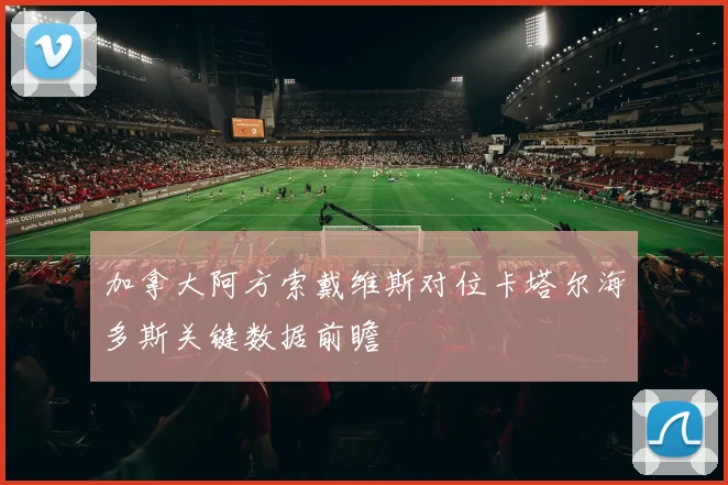 加拿大阿方索戴维斯对位卡塔尔海多斯关键数据前瞻