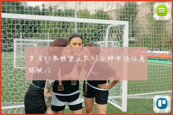 罗马vs弗赖堡主队61分钟中场任意球破门