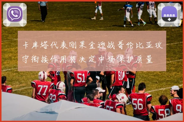 卡库塔代表刚果金迎战哥伦比亚攻守衔接作用将决定中场保护质量