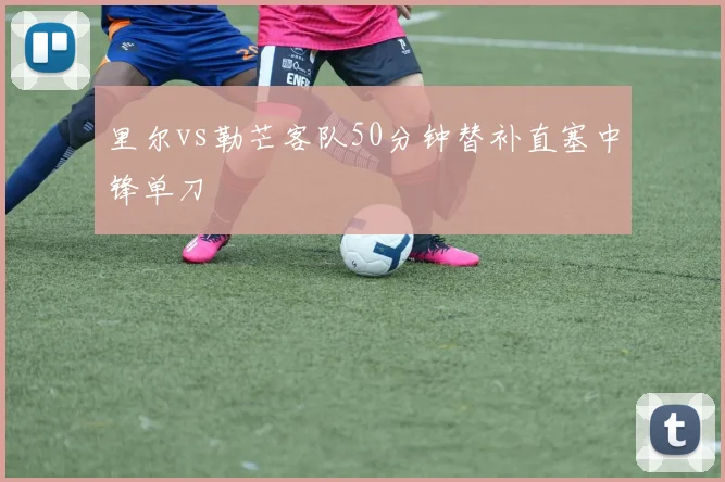 里尔vs勒芒客队50分钟替补直塞中锋单刀