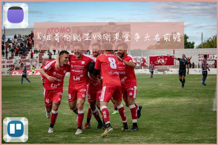 K组哥伦比亚vs刚果金争头名前瞻