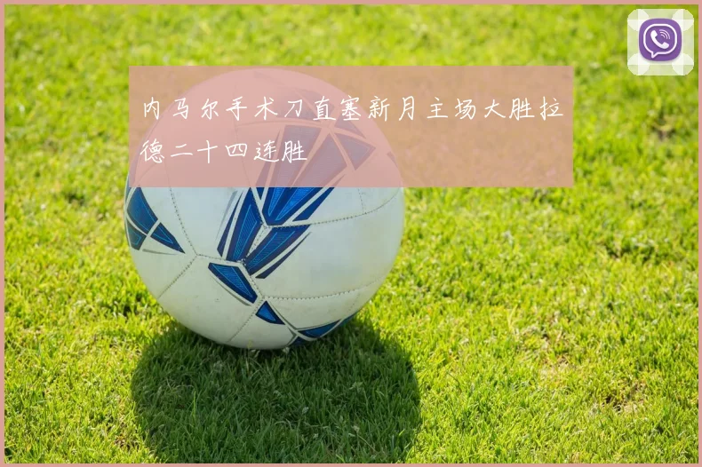 内马尔手术刀直塞新月主场大胜拉德二十四连胜