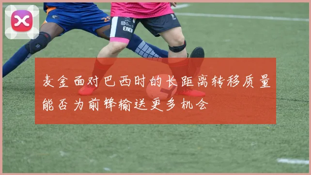 麦金面对巴西时的长距离转移质量能否为前锋输送更多机会