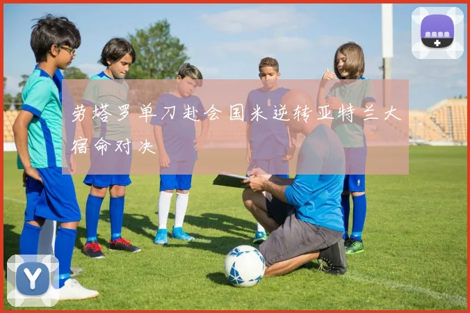 劳塔罗单刀赴会国米逆转亚特兰大宿命对决