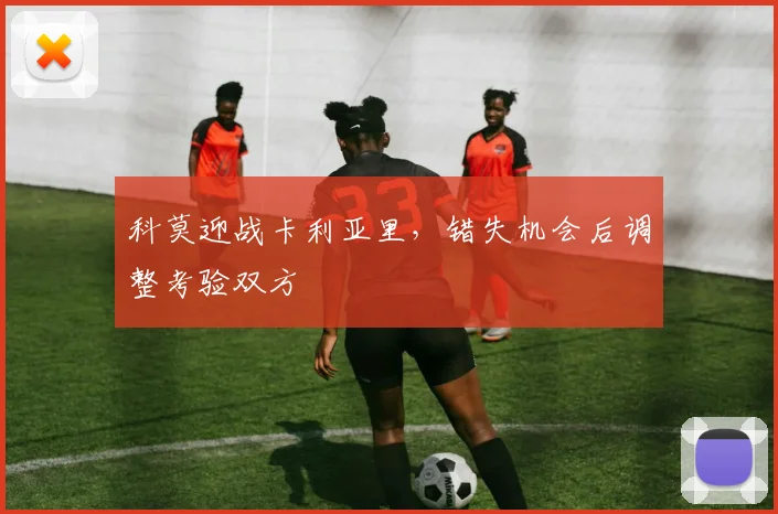 科莫迎战卡利亚里,错失机会后调整考验双方