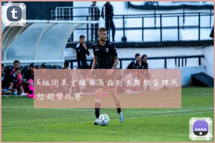 K组刚果金碰面乌兹别克斯坦黄牌风险趋势观察