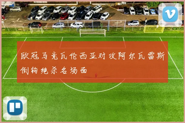 欧冠马竞瓦伦西亚对攻阿尔瓦雷斯倒钩绝杀名场面