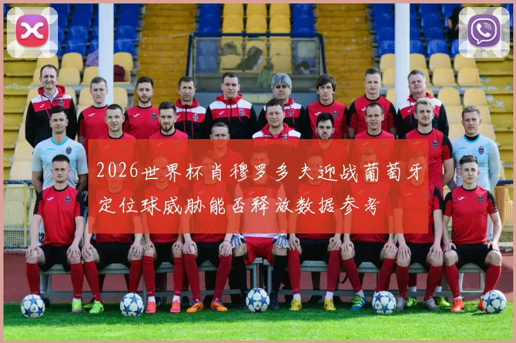 2026世界杯肖穆罗多夫迎战葡萄牙定位球威胁能否释放数据参考