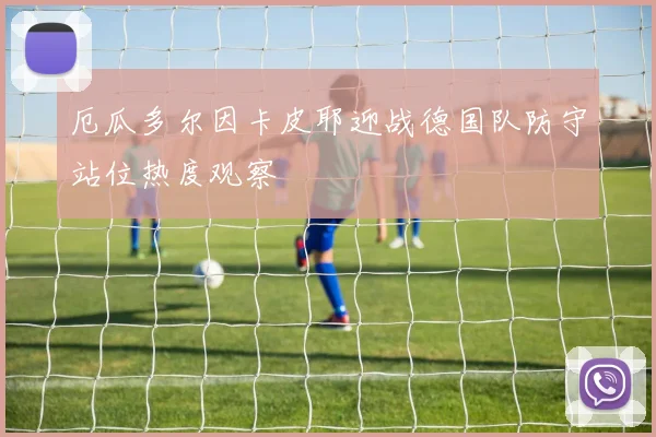 厄瓜多尔因卡皮耶迎战德国队防守站位热度观察
