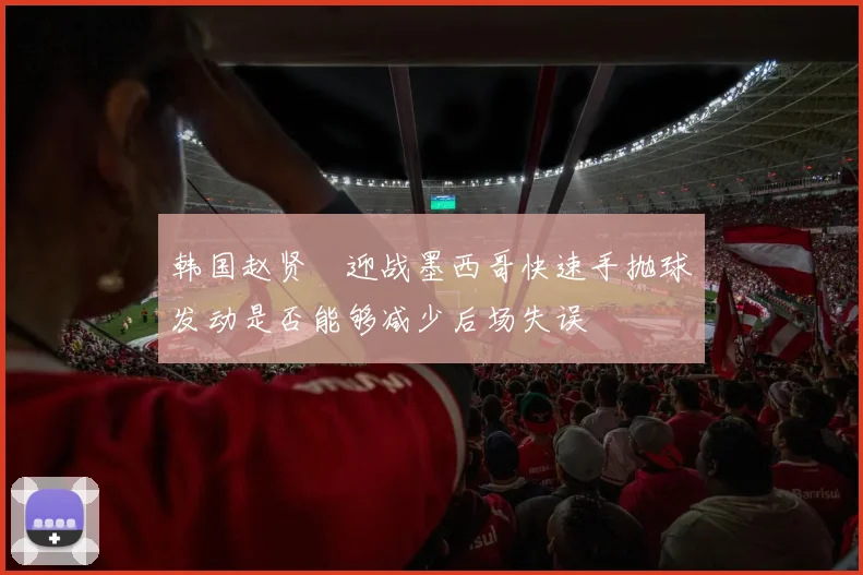 韩国赵贤祐迎战墨西哥快速手抛球发动是否能够减少后场失误