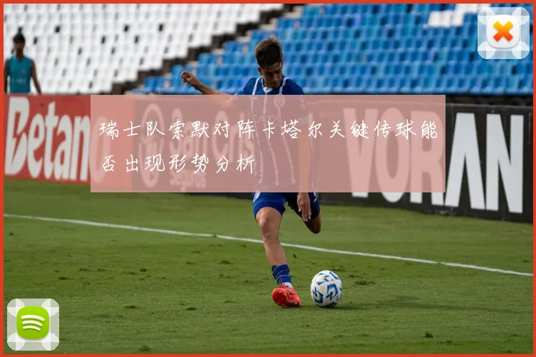 瑞士队索默对阵卡塔尔关键传球能否出现形势分析