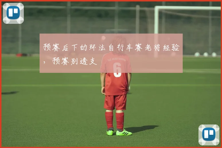 预赛后下的环法自行车赛老将经验，预赛别透支