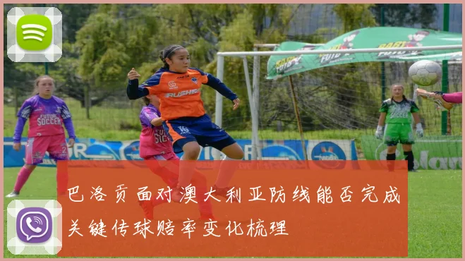 巴洛贡面对澳大利亚防线能否完成关键传球赔率变化梳理