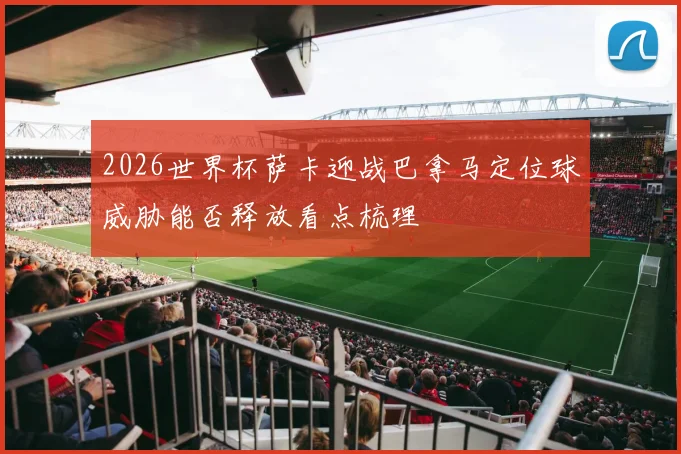 2026世界杯萨卡迎战巴拿马定位球威胁能否释放看点梳理