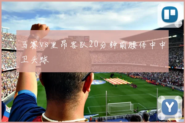 马赛vs里昂客队20分钟前腰传中中卫头球