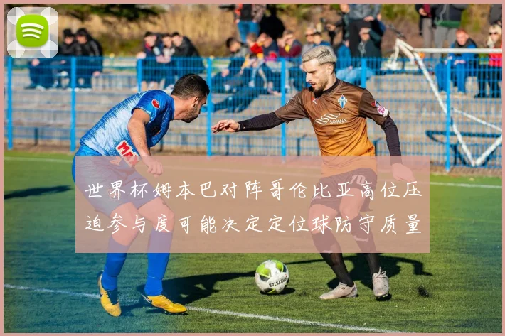 世界杯姆本巴对阵哥伦比亚高位压迫参与度可能决定定位球防守质量