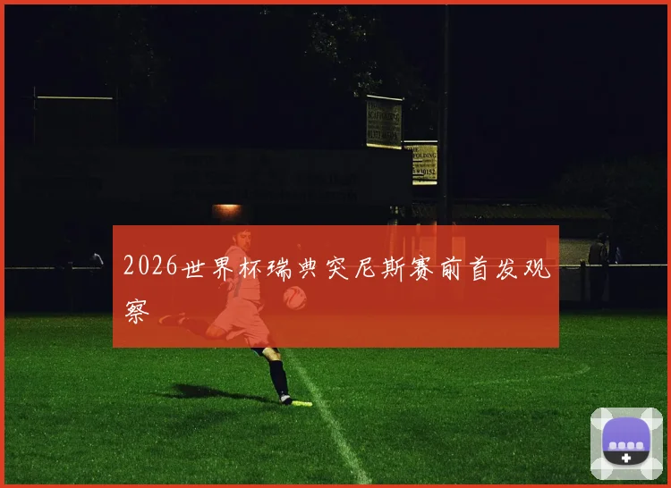 2026世界杯瑞典突尼斯赛前首发观察