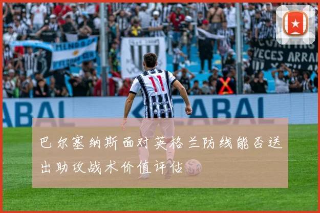 巴尔塞纳斯面对英格兰防线能否送出助攻战术价值评估