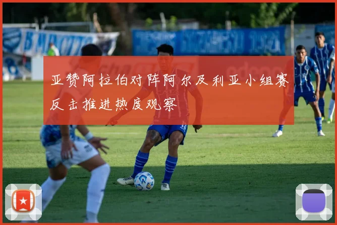 亚赞阿拉伯对阵阿尔及利亚小组赛反击推进热度观察