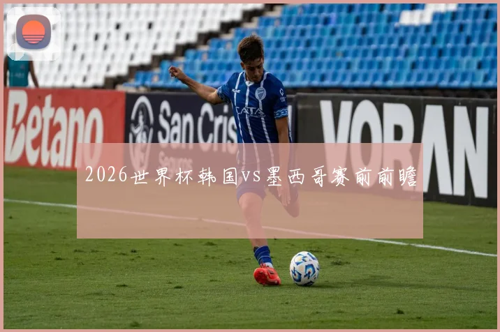 2026世界杯韩国vs墨西哥赛前前瞻
