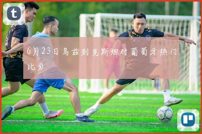 6月23日乌兹别克斯坦对葡萄牙热门比分