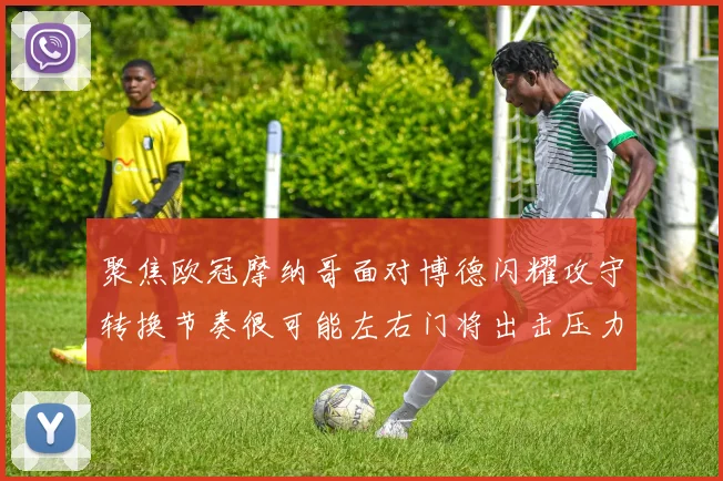 聚焦欧冠摩纳哥面对博德闪耀攻守转换节奏很可能左右门将出击压力